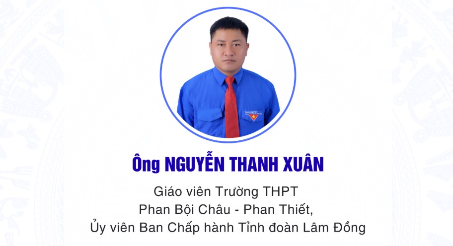 CHƯƠNG TRÌNH HÀNH ĐỘNG  CỦA ỨNG CỬ VIÊN ĐẠI BIỂU HĐND TỈNH LÂM ĐỒNG KHÓA XI, NHIỆM KỲ 2026 - 2031 Ông Nguyễn Thanh Xuân Giáo viên, Bí thư Đoàn trường THPT Phan Bội Châu - Phan Thiết, tỉnh Lâm Đồng